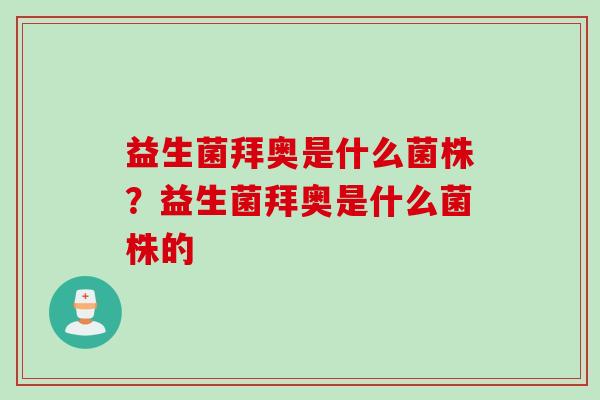 益生菌拜奥是什么菌株？益生菌拜奥是什么菌株的
