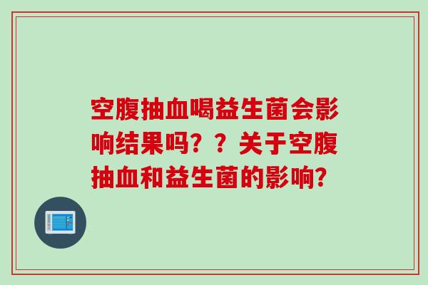 空腹抽喝益生菌会影响结果吗？？关于空腹抽和益生菌的影响？