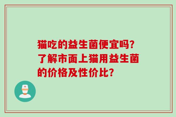 猫吃的益生菌便宜吗？了解市面上猫用益生菌的价格及性价比？