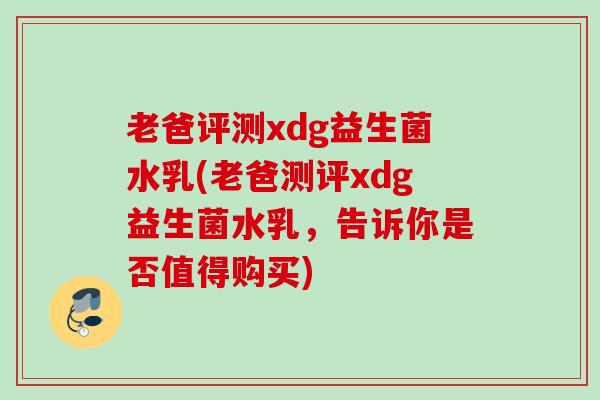 老爸评测xdg益生菌水乳(老爸测评xdg益生菌水乳,告诉你是否值得购买) 老爸评测xdg益生菌水乳(老爸测评xdg益生菌水乳,告诉你是否值得购买)