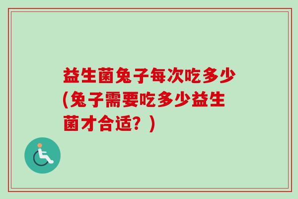 益生菌兔子每次吃多少(兔子需要吃多少益生菌才合适？)