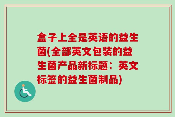 盒子上全是英语的益生菌(全部英文包装的益生菌产品新标题：英文标签的益生菌制品)