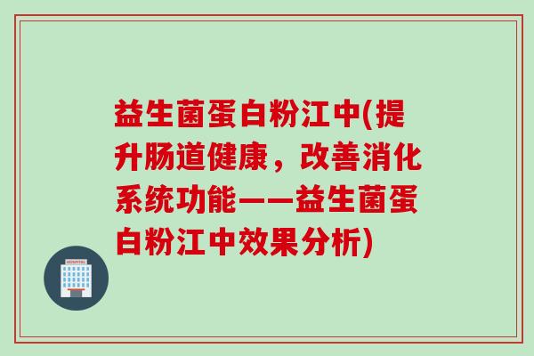 益生菌蛋白粉江中(提升肠道健康,改善消化系统功能——益生菌蛋白粉江中效果分析) 益生菌蛋白粉江中(提升肠道健康,改善消化系统功能——益生菌蛋白粉江中效果分析)