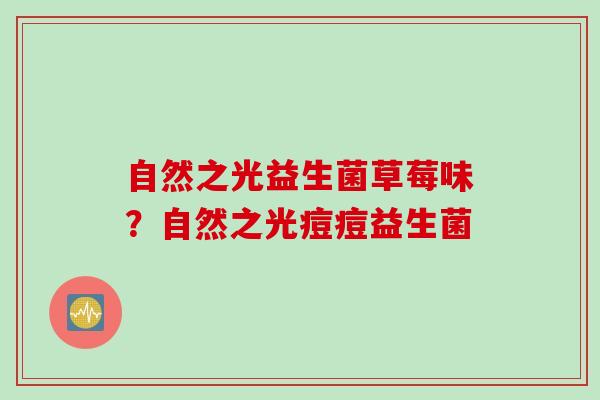 自然之光益生菌草莓味?自然之光痘痘益生菌 自然之光益生菌草莓味?自然之光痘痘益生菌