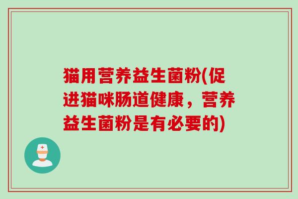猫用营养益生菌粉(促进猫咪肠道健康,营养益生菌粉是有必要的) 猫用营养益生菌粉(促进猫咪肠道健康,营养益生菌粉是有必要的)
