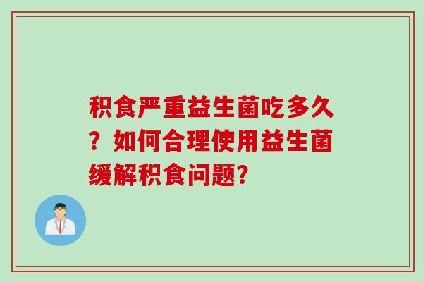 积食严重益生菌吃多久？如何合理使用益生菌缓解积食问题？