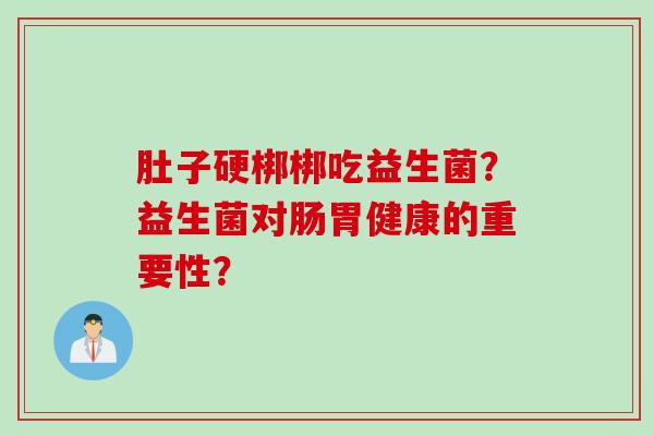 肚子硬梆梆吃益生菌？益生菌对肠胃健康的重要性？