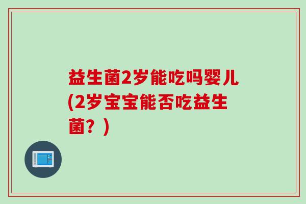 益生菌2岁能吃吗婴儿(2岁宝宝能否吃益生菌?) 益生菌2岁能吃吗婴儿(2岁宝宝能否吃益生菌?)