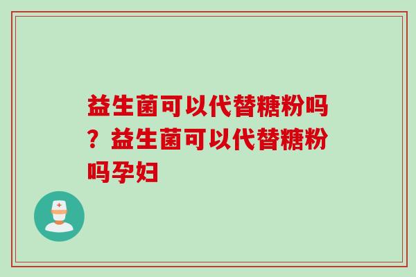 益生菌可以代替糖粉吗？益生菌可以代替糖粉吗孕妇