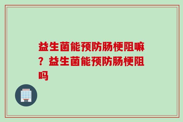益生菌能肠梗阻嘛？益生菌能肠梗阻吗