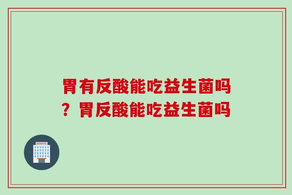 胃有反酸能吃益生菌吗？胃反酸能吃益生菌吗