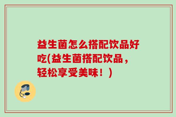 益生菌怎么搭配饮品好吃(益生菌搭配饮品，轻松享受美味！)