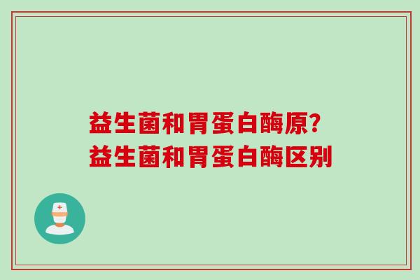 益生菌和胃蛋白酶原？益生菌和胃蛋白酶区别