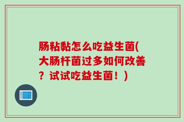 肠粘黏怎么吃益生菌(大肠杆菌过多如何改善？试试吃益生菌！)