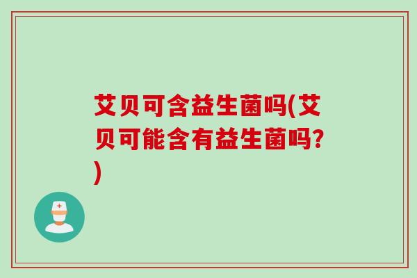 艾贝可含益生菌吗(艾贝可能含有益生菌吗?) 艾贝可含益生菌吗(艾贝可能含有益生菌吗?)