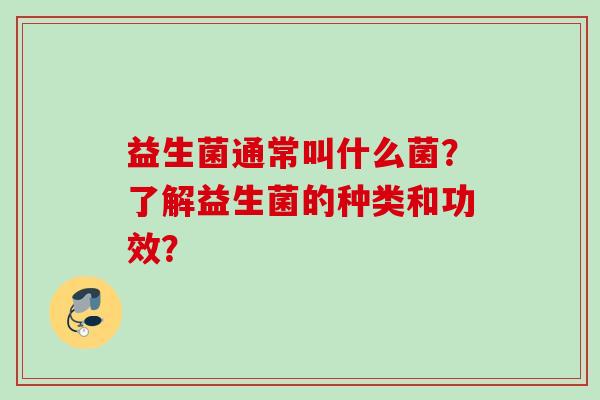 益生菌通常叫什么菌?了解益生菌的种类和功效? 益生菌通常叫什么菌?了解益生菌的种类和功效?