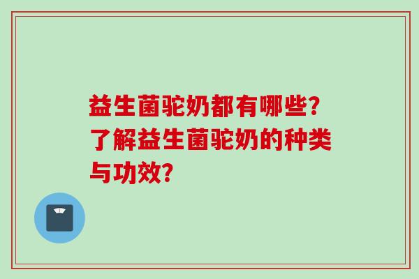 益生菌驼奶都有哪些？了解益生菌驼奶的种类与功效？