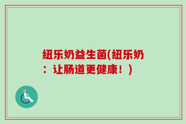 纽乐奶益生菌(纽乐奶：让肠道更健康！)