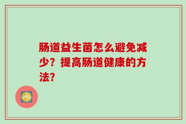 肠道益生菌怎么避免减少?提高肠道健康的方法? 肠道益生菌怎么避免减少?提高肠道健康的方法?