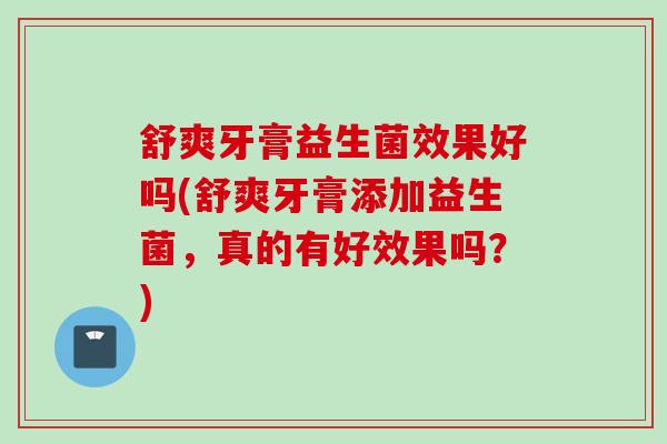 舒爽牙膏益生菌效果好吗(舒爽牙膏添加益生菌,真的有好效果吗?) 舒爽牙膏益生菌效果好吗(舒爽牙膏添加益生菌,真的有好效果吗?)