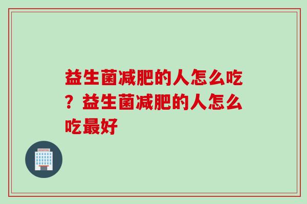 益生菌的人怎么吃?益生菌的人怎么吃好 益生菌的人怎么吃?益生菌的人怎么吃好