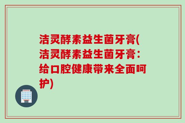 洁灵酵素益生菌牙膏(洁灵酵素益生菌牙膏:给口腔健康带来全面呵护) 洁灵酵素益生菌牙膏(洁灵酵素益生菌牙膏:给口腔健康带来全面呵护)