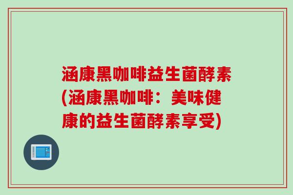 涵康黑咖啡益生菌酵素(涵康黑咖啡:美味健康的益生菌酵素享受) 涵康黑咖啡益生菌酵素(涵康黑咖啡:美味健康的益生菌酵素享受)