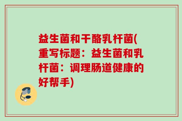 益生菌和干酪乳杆菌(重写标题：益生菌和乳杆菌：调理肠道健康的好帮手)