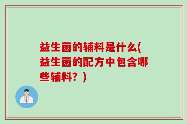 益生菌的辅料是什么(益生菌的配方中包含哪些辅料？)