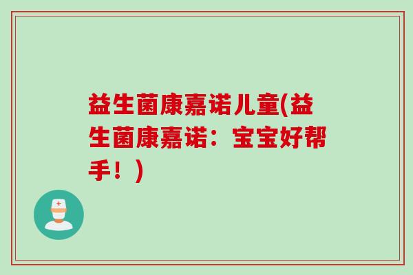 益生菌康嘉诺儿童(益生菌康嘉诺:宝宝好帮手!) 益生菌康嘉诺儿童(益生菌康嘉诺:宝宝好帮手!)