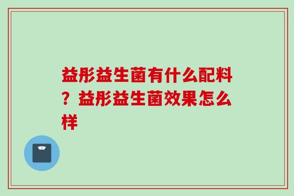 益彤益生菌有什么配料?益彤益生菌效果怎么样 益彤益生菌有什么配料?益彤益生菌效果怎么样