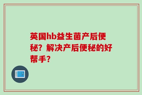 英国hb益生菌产后?解决产后的好帮手? 英国hb益生菌产后?解决产后的好帮手?