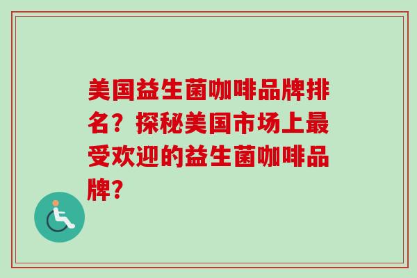 美国益生菌咖啡品牌排名?探秘美国市场上受欢迎的益生菌咖啡品牌? 美国益生菌咖啡品牌排名?探秘美国市场上受欢迎的益生菌咖啡品牌?
