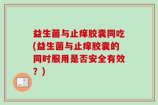 益生菌与止痒胶囊同吃(益生菌与止痒胶囊的同时服用是否安全有效？)