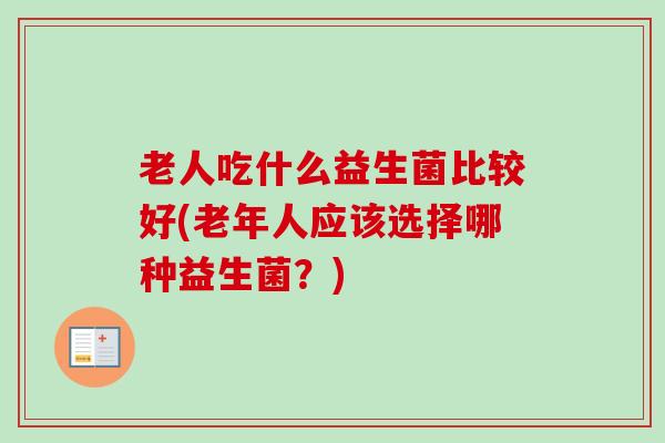 老人吃什么益生菌比较好(老年人应该选择哪种益生菌？)