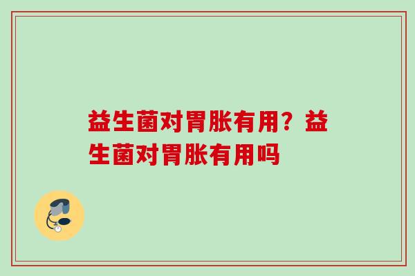 益生菌对胃胀有用？益生菌对胃胀有用吗