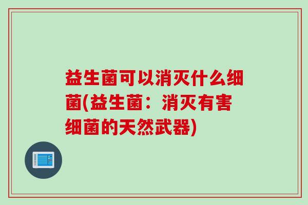 益生菌可以消灭什么(益生菌:消灭有害的天然武器) 益生菌可以消灭什么(益生菌:消灭有害的天然武器)