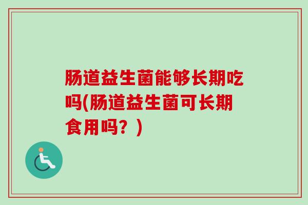 肠道益生菌能够长期吃吗(肠道益生菌可长期食用吗?) 肠道益生菌能够长期吃吗(肠道益生菌可长期食用吗?)