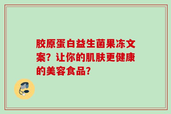 胶原蛋白益生菌果冻文案？让你的更健康的美容食品？