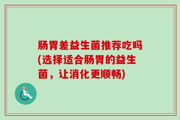 肠胃差益生菌推荐吃吗(选择适合肠胃的益生菌,让消化更顺畅) 肠胃差益生菌推荐吃吗(选择适合肠胃的益生菌,让消化更顺畅)