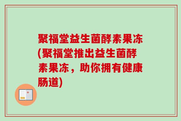 聚福堂益生菌酵素果冻(聚福堂推出益生菌酵素果冻，助你拥有健康肠道)