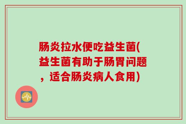拉水便吃益生菌(益生菌有助于肠胃问题，适合人食用)