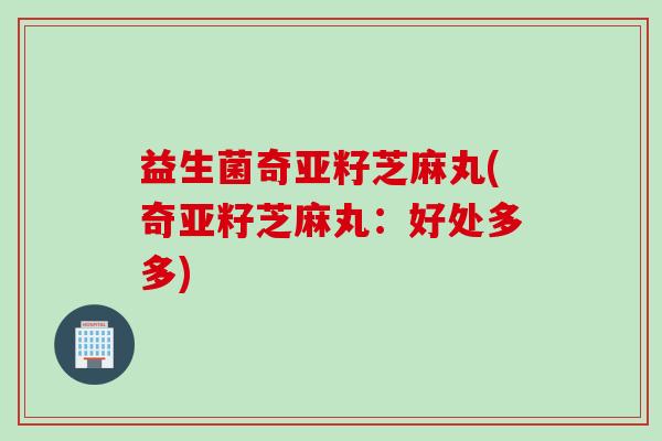 益生菌奇亚籽芝麻丸(奇亚籽芝麻丸:好处多多) 益生菌奇亚籽芝麻丸(奇亚籽芝麻丸:好处多多)