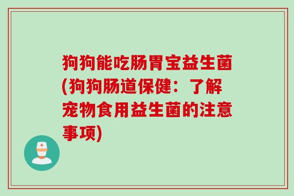狗狗能吃肠胃宝益生菌(狗狗肠道保健:了解宠物食用益生菌的注意事项) 狗狗能吃肠胃宝益生菌(狗狗肠道保健:了解宠物食用益生菌的注意事项)