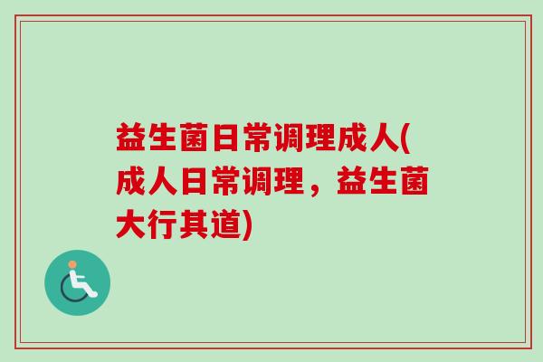 益生菌日常调理成人(成人日常调理,益生菌大行其道) 益生菌日常调理成人(成人日常调理,益生菌大行其道)