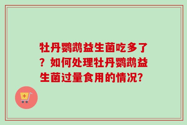 牡丹鹦鹉益生菌吃多了？如何处理牡丹鹦鹉益生菌过量食用的情况？