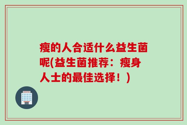 瘦的人合适什么益生菌呢(益生菌推荐：瘦身人士的佳选择！)
