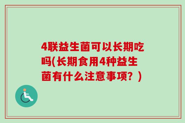 4联益生菌可以长期吃吗(长期食用4种益生菌有什么注意事项？)