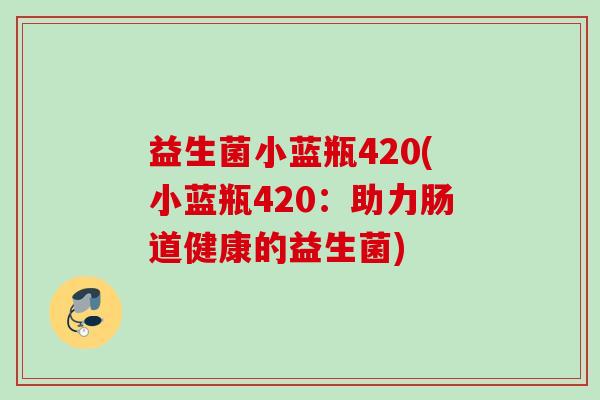 益生菌小蓝瓶420(小蓝瓶420:助力肠道健康的益生菌) 益生菌小蓝瓶420(小蓝瓶420:助力肠道健康的益生菌)