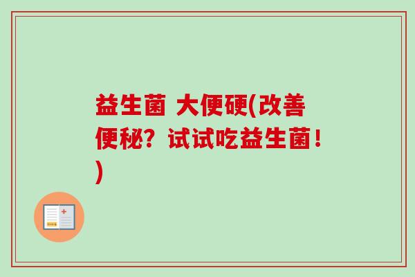 益生菌 大便硬(改善？试试吃益生菌！)